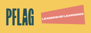 PFLAG National in its monthly Leadership Learnings newsletter